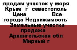 продам участок у моря   Крым  г. севастополь › Цена ­ 950 000 - Все города Недвижимость » Земельные участки продажа   . Архангельская обл.,Мирный г.